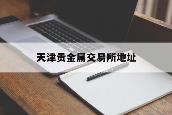天津贵金属交易所地址(天津贵金属交易所有限公司电话)
