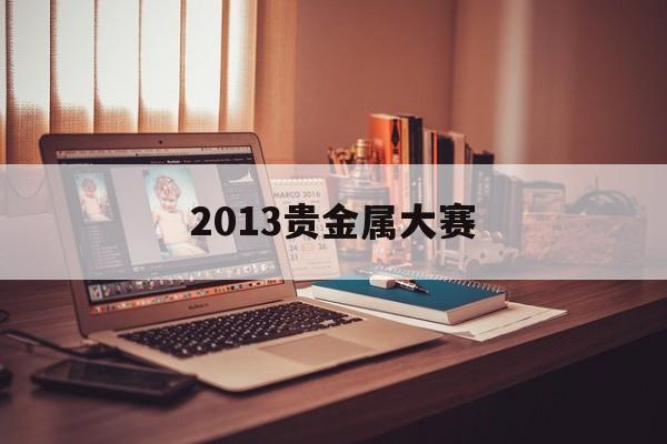 2013贵金属大赛(第二届全国贵金属研讨会) 2013贵金属大赛(第二届全国贵金属研讨会)
