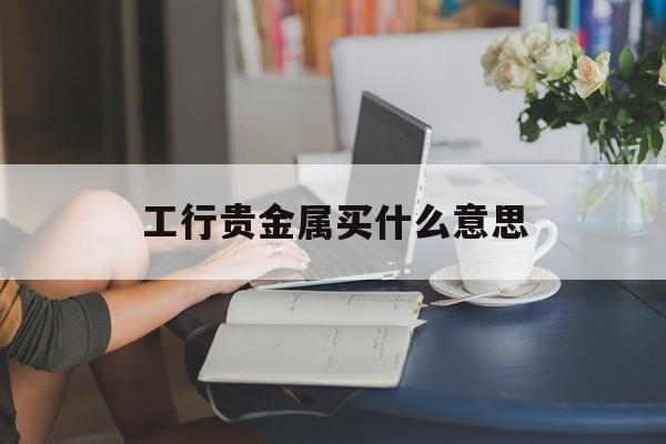 工行贵金属买什么意思(工行贵金属买入后多久要卖出)