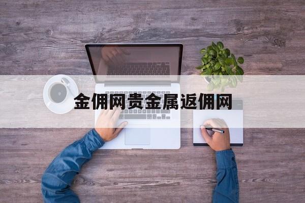 金佣网贵金属返佣网(佣金宝app官方下载官网)