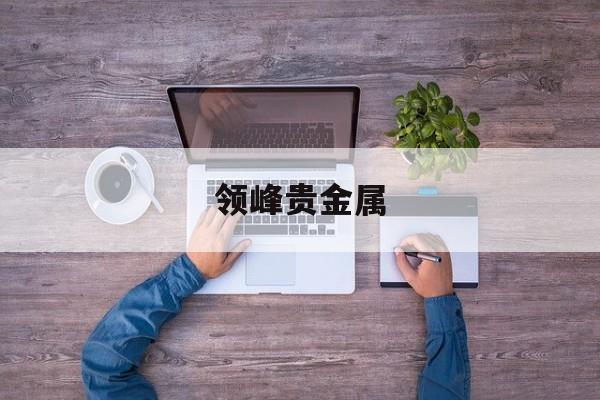 领峰贵金属(领峰贵金属交易时间)