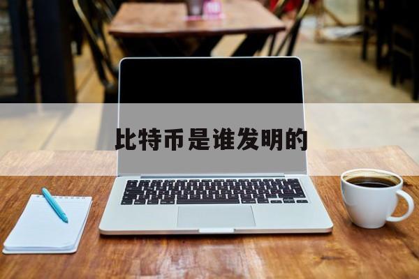 比特币是谁发明的(比特币是谁发明的创始人)